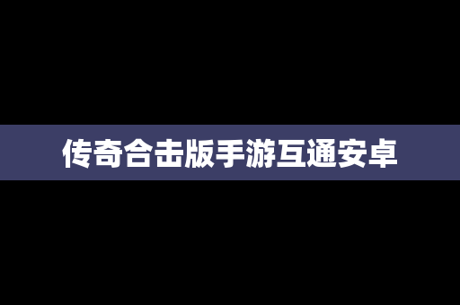 传奇合击版手游互通安卓