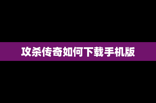 攻杀传奇如何下载手机版