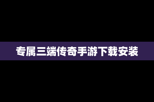 专属三端传奇手游下载安装