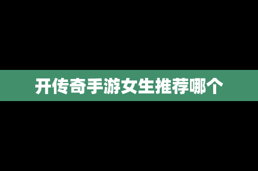 开传奇手游女生推荐哪个