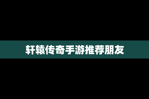 轩辕传奇手游推荐朋友