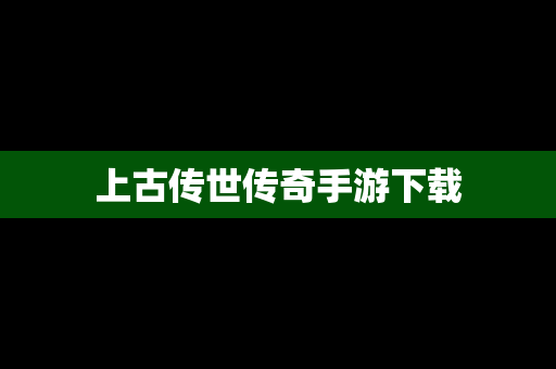 上古传世传奇手游下载