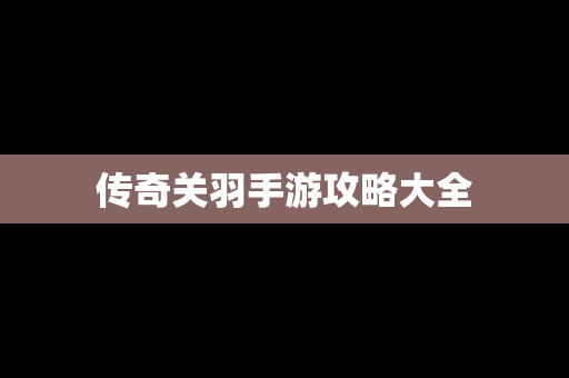 传奇关羽手游攻略大全