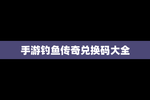 手游钓鱼传奇兑换码大全