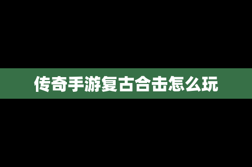 传奇手游复古合击怎么玩