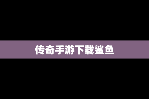 传奇手游下载鲨鱼