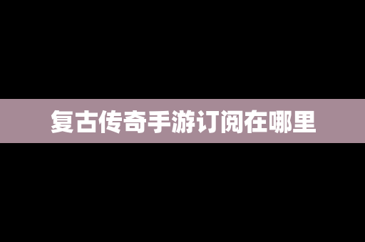复古传奇手游订阅在哪里
