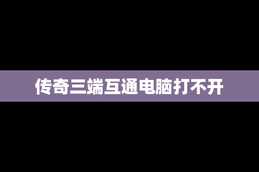 传奇三端互通电脑打不开