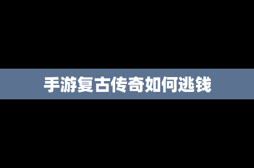 手游复古传奇如何逃钱