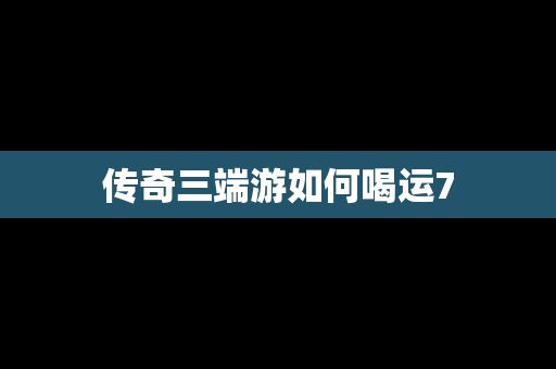传奇三端游如何喝运7