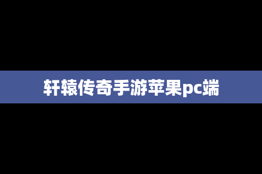 轩辕传奇手游苹果pc端