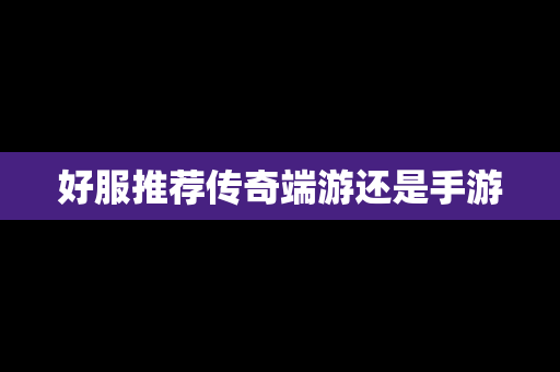 好服推荐传奇端游还是手游