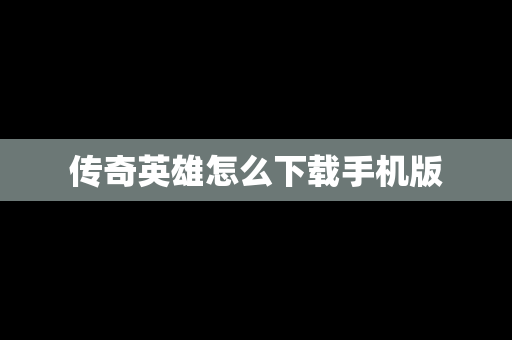 传奇英雄怎么下载手机版