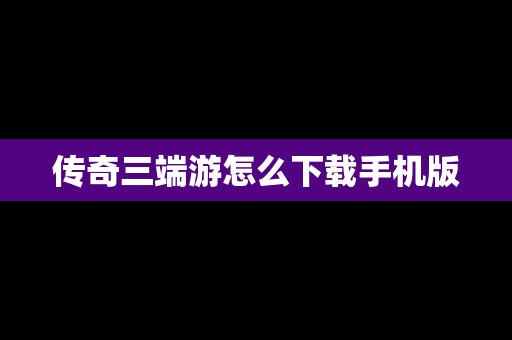 传奇三端游怎么下载手机版
