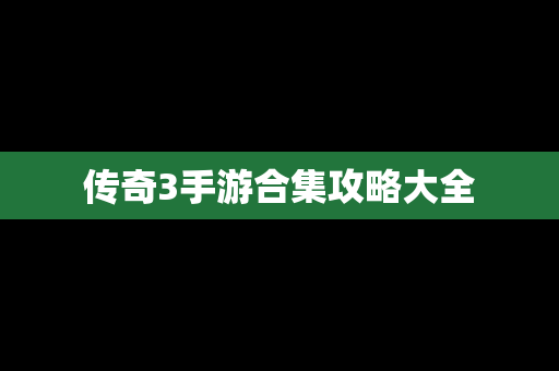 传奇3手游合集攻略大全