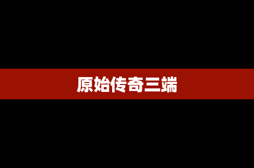 原始传奇三端 原始传奇三端