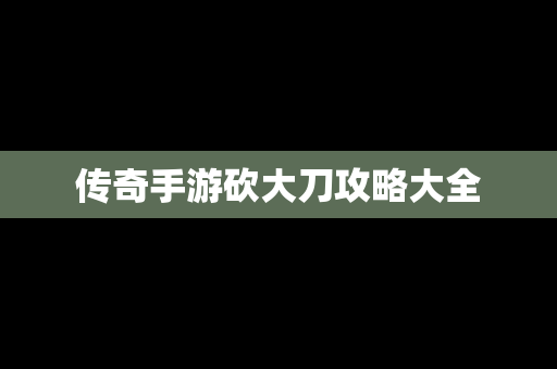 传奇手游砍大刀攻略大全