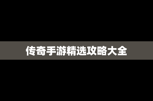 传奇手游精选攻略大全