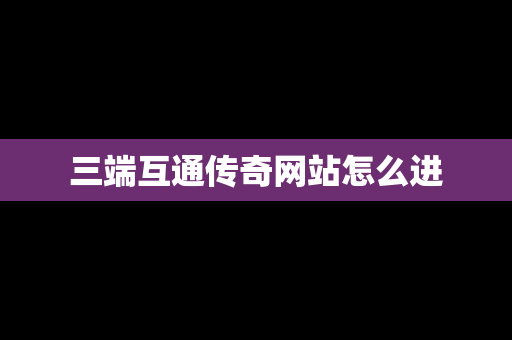 三端互通传奇网站怎么进