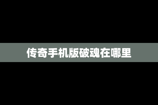 传奇手机版破魂在哪里
