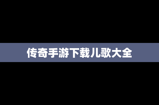 传奇手游下载儿歌大全