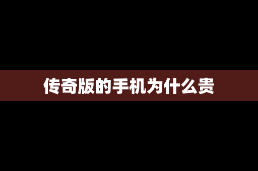 传奇版的手机为什么贵