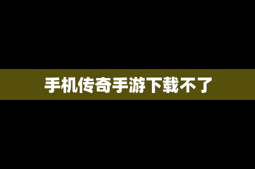 手机传奇手游下载不了