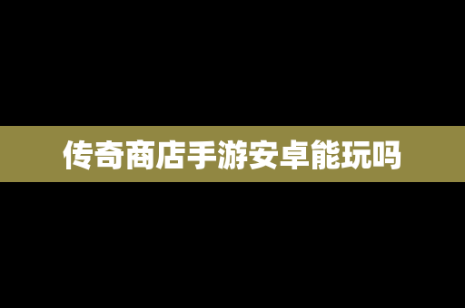 传奇商店手游安卓能玩吗