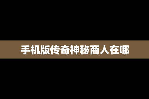 手机版传奇神秘商人在哪