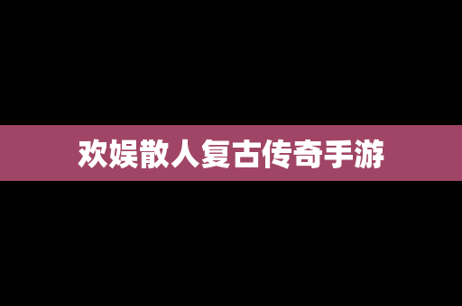欢娱散人复古传奇手游