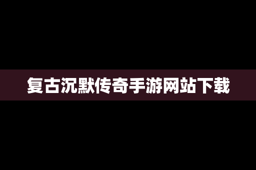 复古沉默传奇手游网站下载