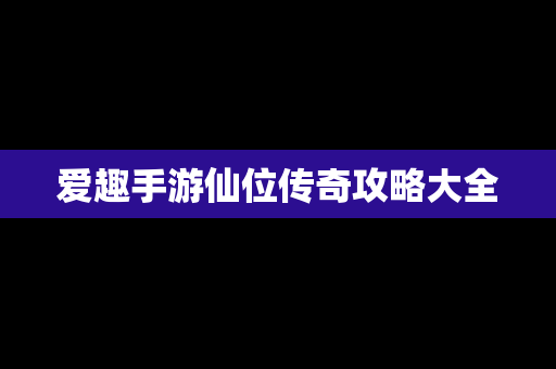 爱趣手游仙位传奇攻略大全
