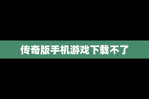 传奇版手机游戏下载不了