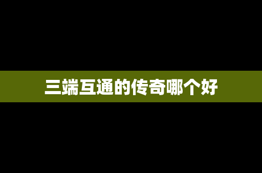 三端互通的传奇哪个好