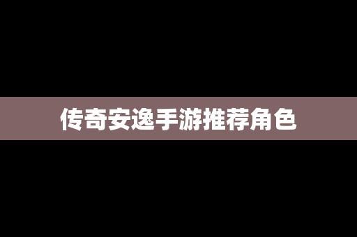传奇安逸手游推荐角色