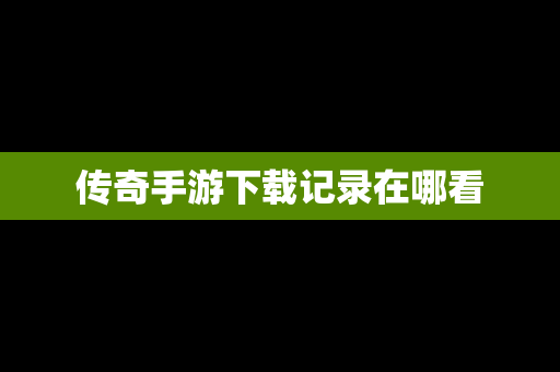 传奇手游下载记录在哪看