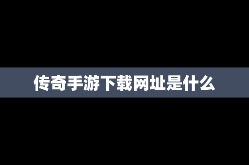 传奇手游下载网址是什么