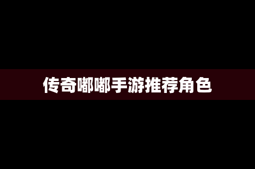 传奇嘟嘟手游推荐角色