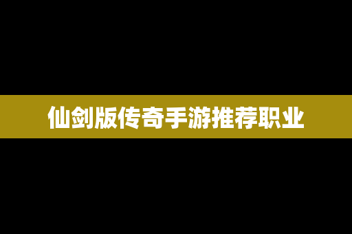 仙剑版传奇手游推荐职业