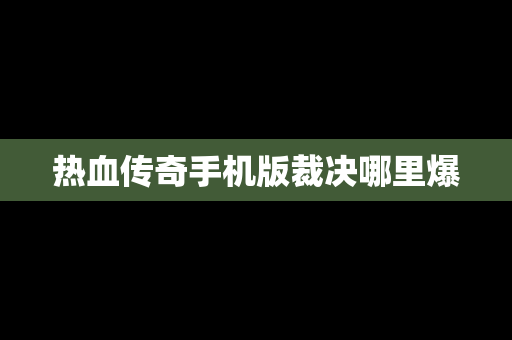 热血传奇手机版裁决哪里爆