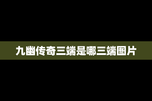 九幽传奇三端是哪三端图片