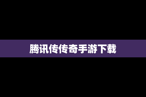 腾讯传传奇手游下载