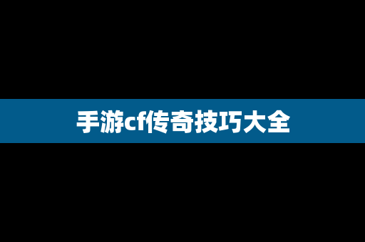手游cf传奇技巧大全