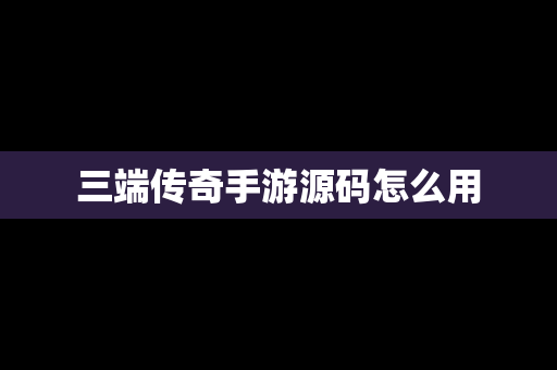 三端传奇手游源码怎么用