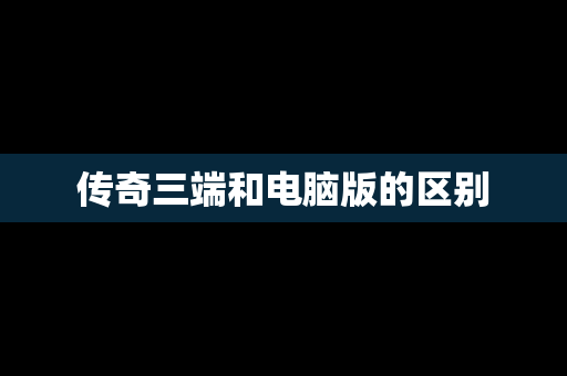 传奇三端和电脑版的区别