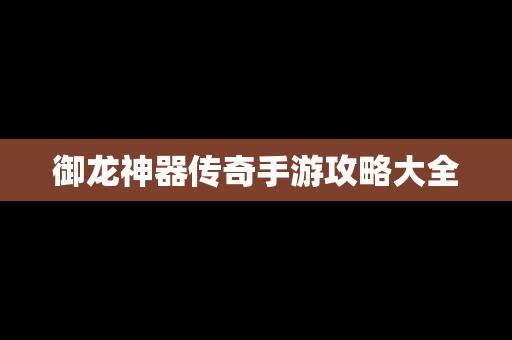 御龙神器传奇手游攻略大全