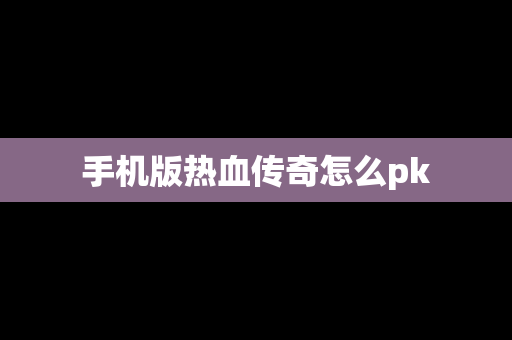 手机版热血传奇怎么pk