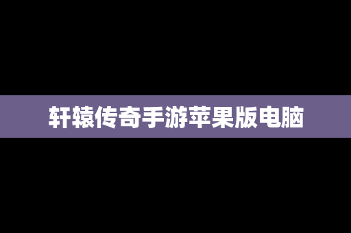 轩辕传奇手游苹果版电脑