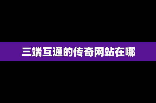 三端互通的传奇网站在哪