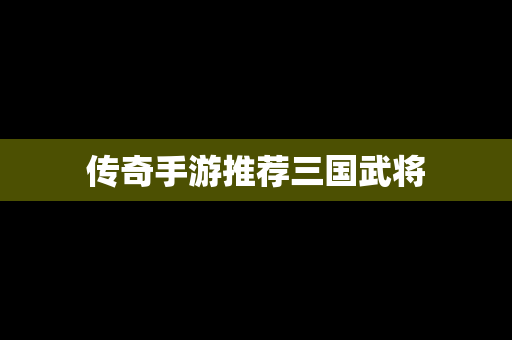 传奇手游推荐三国武将